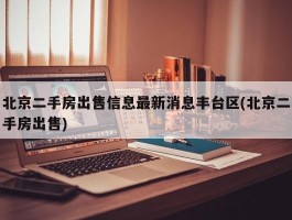 北京二手房出售信息最新消息丰台区(北京二手房出售)