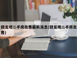 回龙观二手房出售最新消息(回龙观二手房出售)