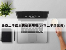 北京二手房出售信息贝壳(北京二手房出售)
