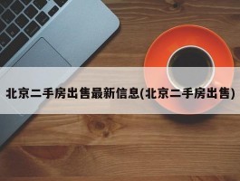 北京二手房出售最新信息(北京二手房出售)