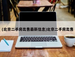 (北京二手房出售最新信息)北京二手房出售