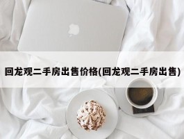 回龙观二手房出售价格(回龙观二手房出售)