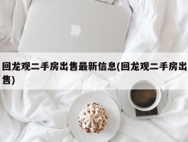 回龙观二手房出售最新信息(回龙观二手房出售)